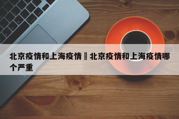 北京疫情和上海疫情›北京疫情和上海疫情哪个严重