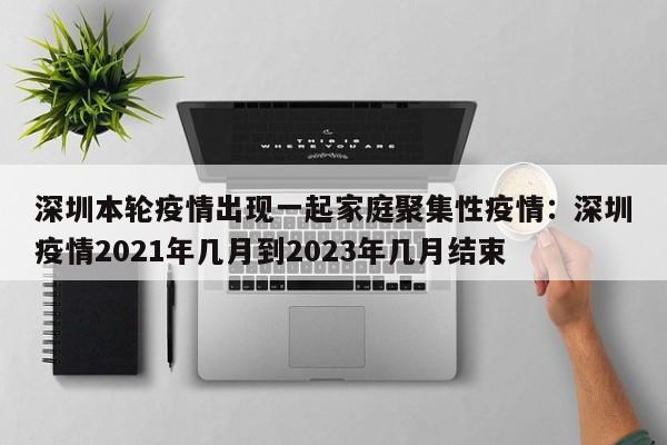 深圳本轮疫情出现一起家庭聚集性疫情：深圳疫情2021年几月到2023年几月结束