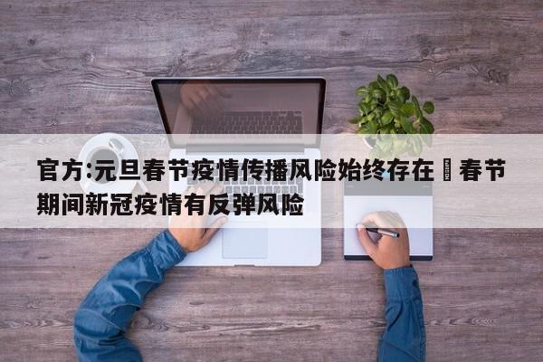 官方:元旦春节疫情传播风险始终存在›春节期间新冠疫情有反弹风险