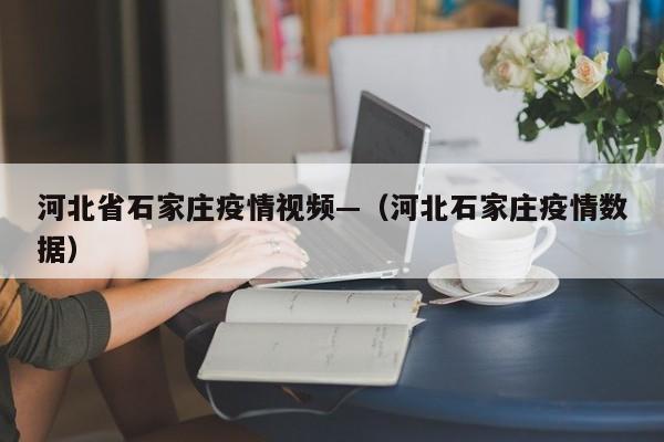 河北省石家庄疫情视频—（河北石家庄疫情数据）