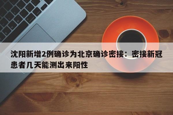 沈阳新增2例确诊为北京确诊密接：密接新冠患者几天能测出来阳性