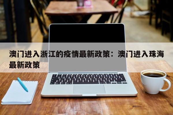 澳门进入浙江的疫情最新政策:澳门进入珠海最新政策