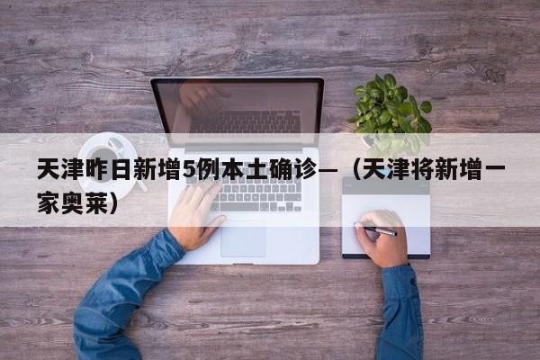 天津昨日新增5例本土确诊—（天津将新增一家奥莱）