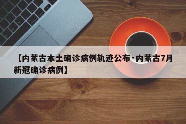【内蒙古本土确诊病例轨迹公布·内蒙古7月新冠确诊病例】