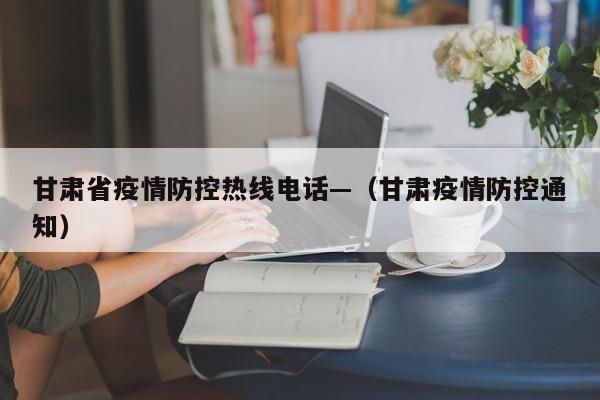 甘肃省疫情防控热线电话—（甘肃疫情防控通知）