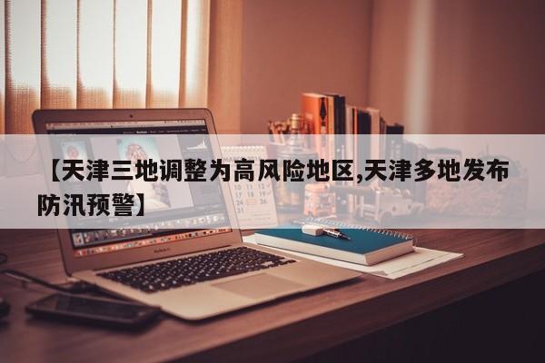 【天津三地调整为高风险地区,天津多地发布防汛预警】