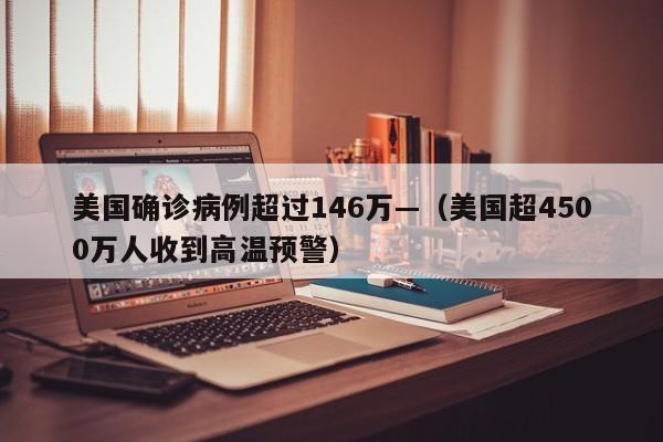 美国确诊病例超过146万—（美国超4500万人收到高温预警）