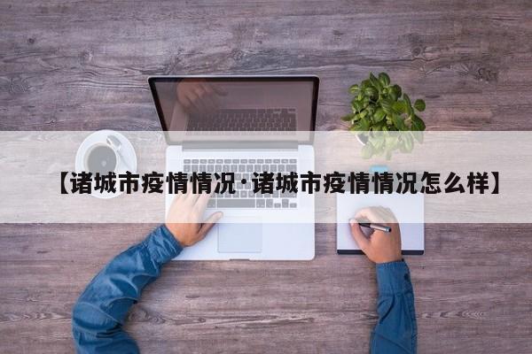 【诸城市疫情情况·诸城市疫情情况怎么样】