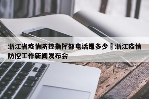 浙江省疫情防控指挥部电话是多少›浙江疫情防控工作新闻发布会