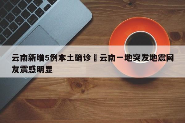 云南新增5例本土确诊›云南一地突发地震网友震感明显