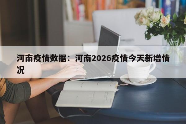 河南疫情数据：河南2026疫情今天新增情况