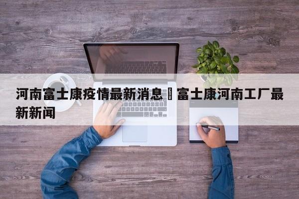 河南富士康疫情最新消息›富士康河南工厂最新新闻