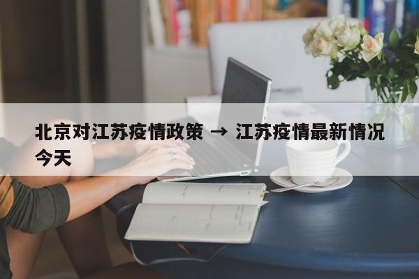 北京对江苏疫情政策 → 江苏疫情最新情况今天