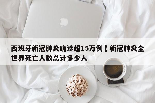 西班牙新冠肺炎确诊超15万例›新冠肺炎全世界死亡人数总计多少人