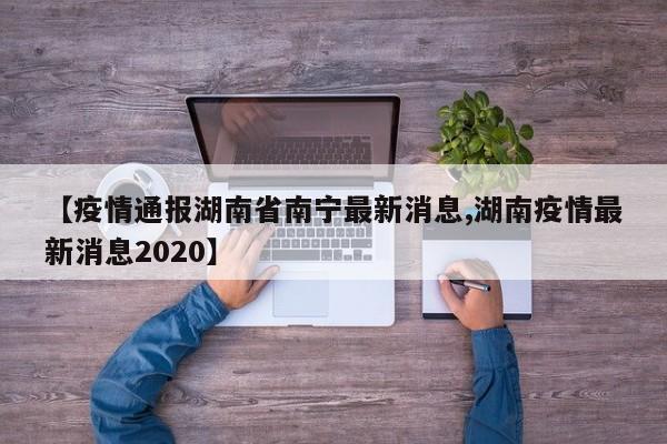 【疫情通报湖南省南宁最新消息,湖南疫情最新消息2020】
