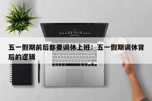 五一假期前后都要调休上班：五一假期调休背后的逻辑