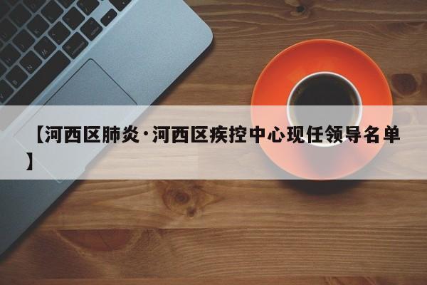 【河西区肺炎·河西区疾控中心现任领导名单】