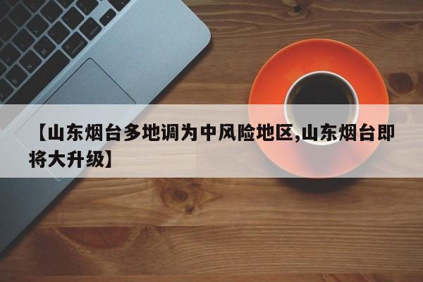 【山东烟台多地调为中风险地区,山东烟台即将大升级】