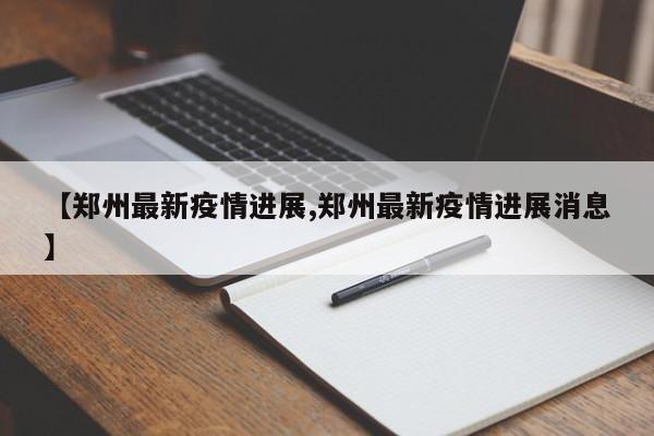 【郑州最新疫情进展,郑州最新疫情进展消息】