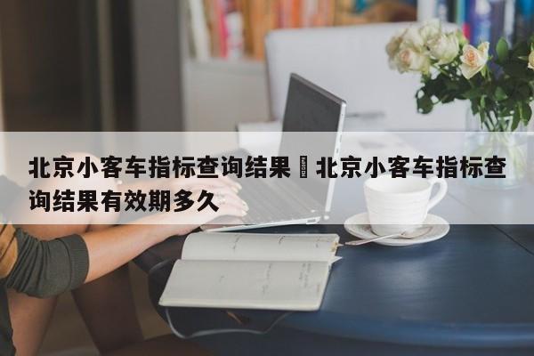 北京小客车指标查询结果›北京小客车指标查询结果有效期多久