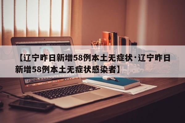【辽宁昨日新增58例本土无症状·辽宁昨日新增58例本土无症状感染者】