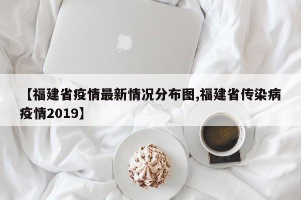 【福建省疫情最新情况分布图,福建省传染病疫情2019】