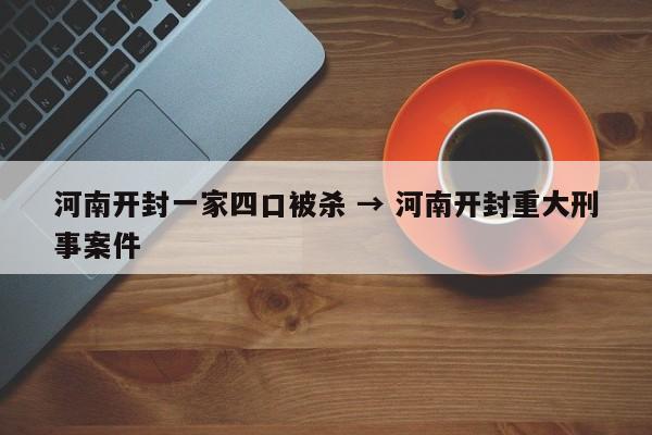 河南开封一家四口被杀 → 河南开封重大刑事案件