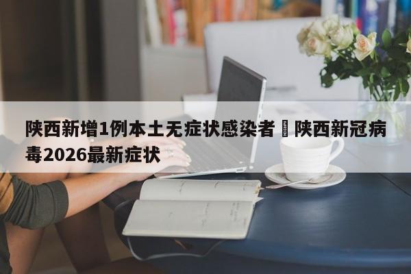 陕西新增1例本土无症状感染者›陕西新冠病毒2026最新症状