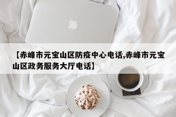 【赤峰市元宝山区防疫中心电话,赤峰市元宝山区政务服务大厅电话】