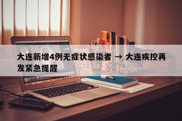 大连新增4例无症状感染者 → 大连疾控再发紧急提醒