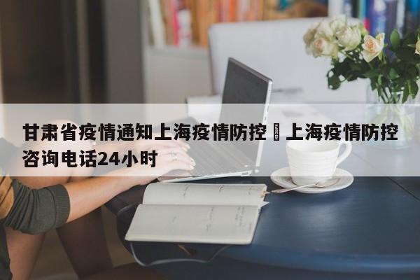 甘肃省疫情通知上海疫情防控›上海疫情防控咨询电话24小时