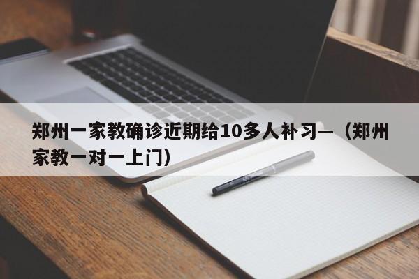 郑州一家教确诊近期给10多人补习—（郑州家教一对一上门）