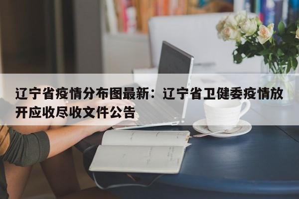 辽宁省疫情分布图最新：辽宁省卫健委疫情放开应收尽收文件公告
