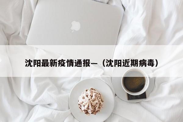 沈阳最新疫情通报—（沈阳近期病毒）