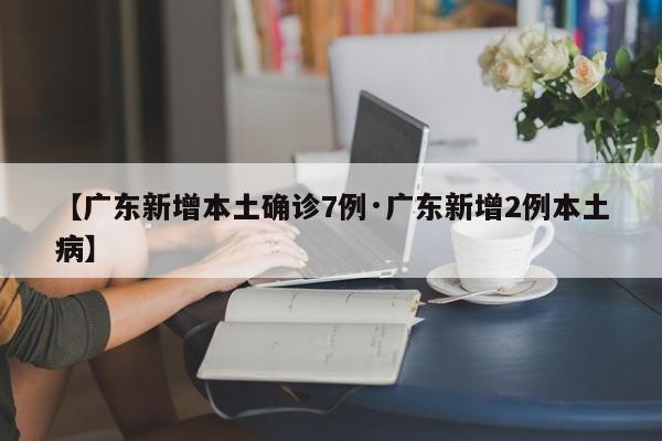 【广东新增本土确诊7例·广东新增2例本土病】