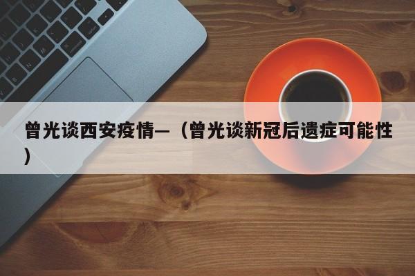 曾光谈西安疫情—（曾光谈新冠后遗症可能性）