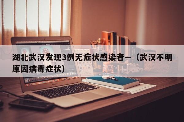 湖北武汉发现3例无症状感染者—（武汉不明原因病毒症状）