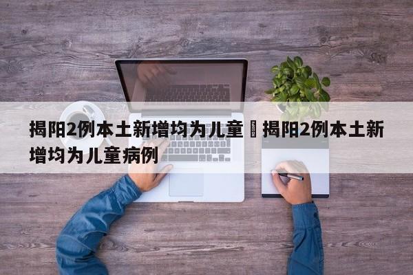 揭阳2例本土新增均为儿童›揭阳2例本土新增均为儿童病例