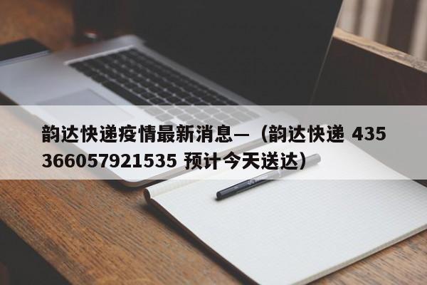 韵达快递疫情最新消息—（韵达快递 435366057921535 预计今天送达）