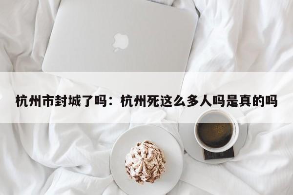 杭州市封城了吗：杭州死这么多人吗是真的吗