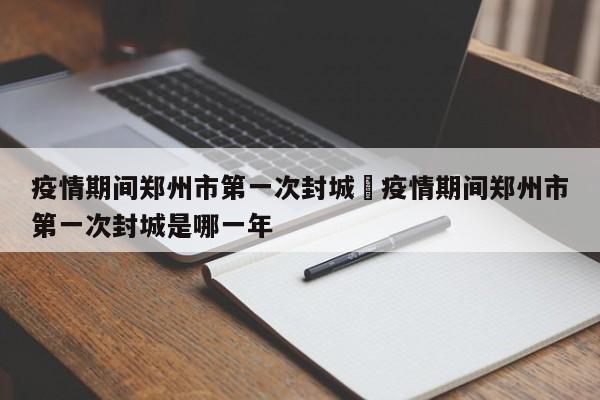 疫情期间郑州市第一次封城›疫情期间郑州市第一次封城是哪一年