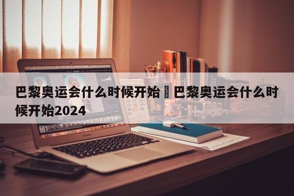 巴黎奥运会什么时候开始›巴黎奥运会什么时候开始2024