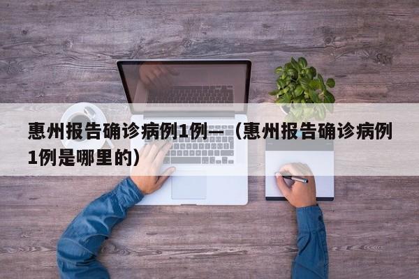 惠州报告确诊病例1例—（惠州报告确诊病例1例是哪里的）