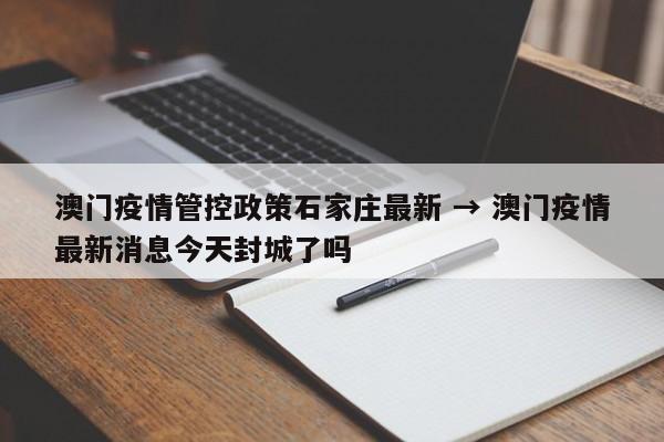 澳门疫情管控政策石家庄最新 → 澳门疫情最新消息今天封城了吗