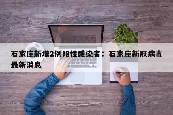 石家庄新增2例阳性感染者：石家庄新冠病毒最新消息