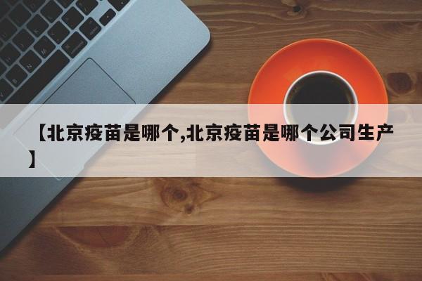 【北京疫苗是哪个,北京疫苗是哪个公司生产】