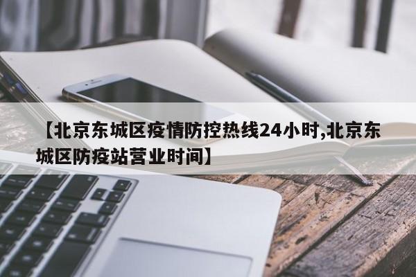 【北京东城区疫情防控热线24小时,北京东城区防疫站营业时间】