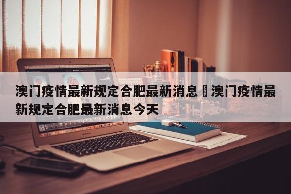 澳门疫情最新规定合肥最新消息›澳门疫情最新规定合肥最新消息今天