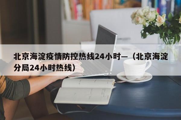 北京海淀疫情防控热线24小时—（北京海淀分局24小时热线）
