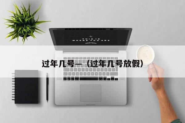 过年几号—（过年几号放假）